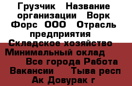 Грузчик › Название организации ­ Ворк Форс, ООО › Отрасль предприятия ­ Складское хозяйство › Минимальный оклад ­ 27 000 - Все города Работа » Вакансии   . Тыва респ.,Ак-Довурак г.